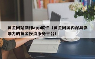 梧州黄金网站制作app软件（黄金网国内深具影响力的黄金投资服务平台）