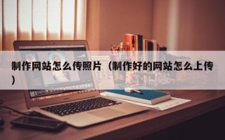 梧州制作网站怎么传照片（制作好的网站怎么上传）
