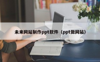 梧州未来网站制作ppt软件（ppt做网站）