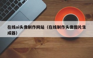 梧州在线ai头像制作网站（在线制作头像图片生成器）