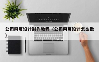 梧州公司网页设计制作教程（公司网页设计怎么做）