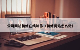 梧州公司网站装修在线制作（装修网站怎么做）
