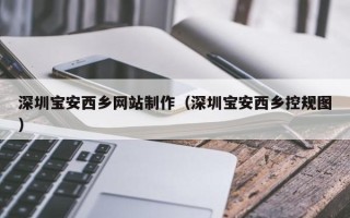 梧州深圳宝安西乡网站制作（深圳宝安西乡控规图）
