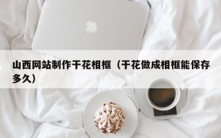 梧州山西网站制作干花相框（干花做成相框能保存多久）