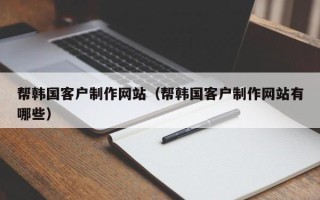 梧州帮韩国客户制作网站（帮韩国客户制作网站有哪些）